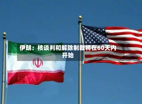 伊朗:核谈判和解除制裁将在60天内开始-第2张图片