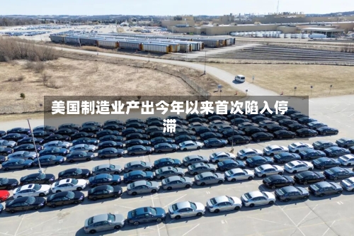 美国制造业产出今年以来首次陷入停滞