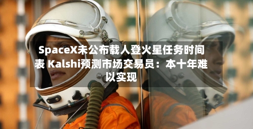 SpaceX未公布载人登火星任务时间表 Kalshi预测市场交易员：本十年难以实现