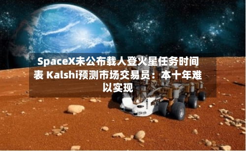 SpaceX未公布载人登火星任务时间表 Kalshi预测市场交易员：本十年难以实现-第2张图片