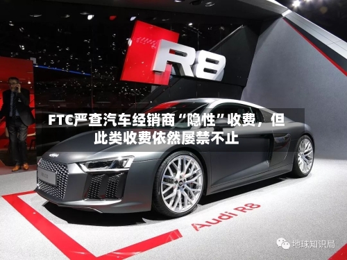 FTC严查汽车经销商“隐性”收费，但此类收费依然屡禁不止