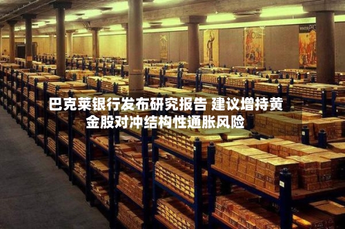 巴克莱银行发布研究报告 建议增持黄金股对冲结构性通胀风险-第3张图片