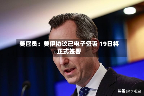 美官员：美伊协议已电子签署 19日将正式签署-第3张图片