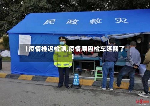 【疫情推迟检测,疫情原因检车延期了】