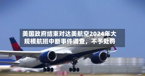 美国政府结束对达美航空2024年大规模航班中断事件调查，不予处罚