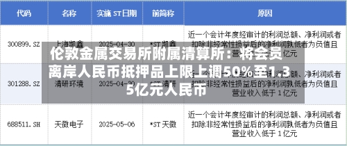 伦敦金属交易所附属清算所：将会员离岸人民币抵押品上限上调50%至1.35亿元人民币-第3张图片