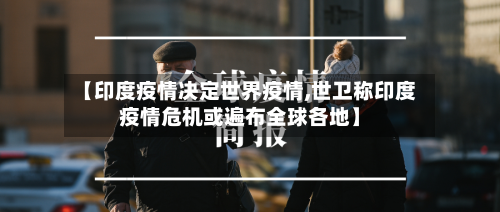 【印度疫情决定世界疫情,世卫称印度疫情危机或遍布全球各地】-第3张图片