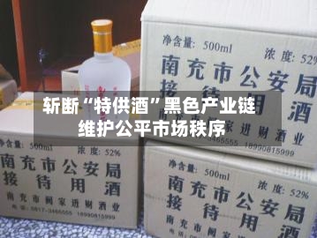 斩断“特供酒”黑色产业链 维护公平市场秩序-第3张图片