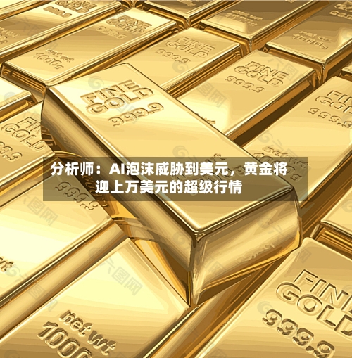 分析师：AI泡沫威胁到美元，黄金将迎上万美元的超级行情
