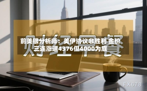 前美银分析师:美伊协议非胜利 金价三连涨逼4376但4000为底-第1张图片