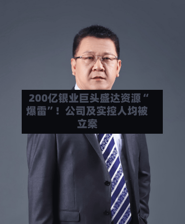 200亿银业巨头盛达资源“爆雷	”！公司及实控人均被立案-第2张图片