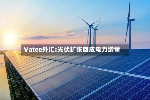 Vatee外汇:光伏扩张回应电力增量-第2张图片
