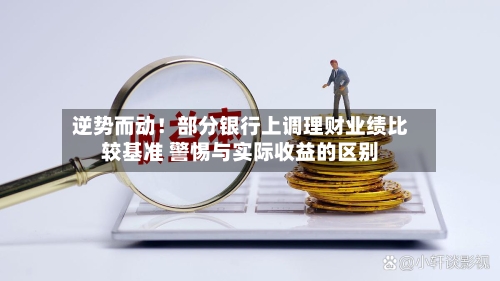 逆势而动！部分银行上调理财业绩比较基准 警惕与实际收益的区别