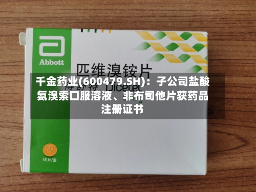 千金药业(600479.SH)：子公司盐酸氨溴索口服溶液	、非布司他片获药品注册证书-第2张图片