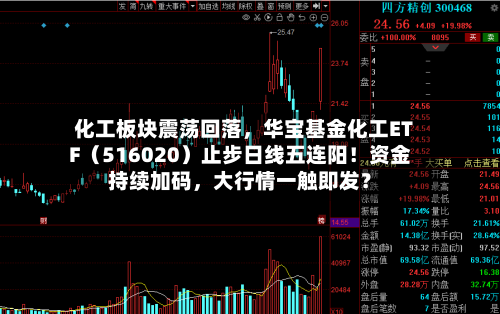 化工板块震荡回落，华宝基金化工ETF（516020）止步日线五连阳！资金持续加码，大行情一触即发？