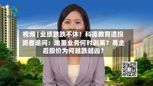视频 | 业绩跌跌不休！科德教育遭投资者追问：油墨业务何时剥离？易主后股价为何越跌越凶？-第2张图片
