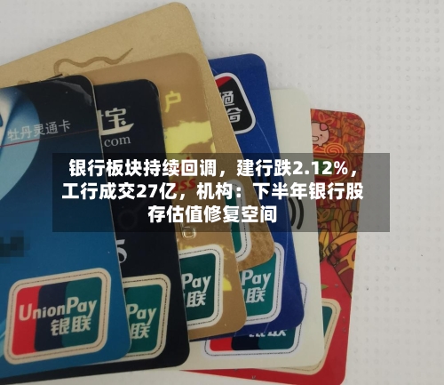 银行板块持续回调，建行跌2.12%，工行成交27亿	，机构：下半年银行股存估值修复空间-第2张图片