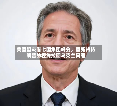 美国盟友借七国集团峰会，重新将特朗普的视线拉回乌克兰问题-第2张图片