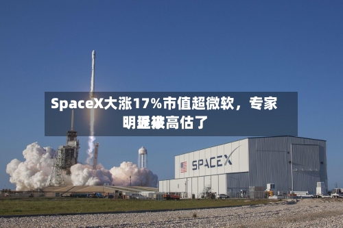 SpaceX大涨17%市值超微软	，专家：近来明显被高估了-第2张图片
