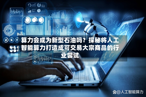 算力会成为新型石油吗？探秘将人工智能算力打造成可交易大宗商品的行业尝试-第3张图片