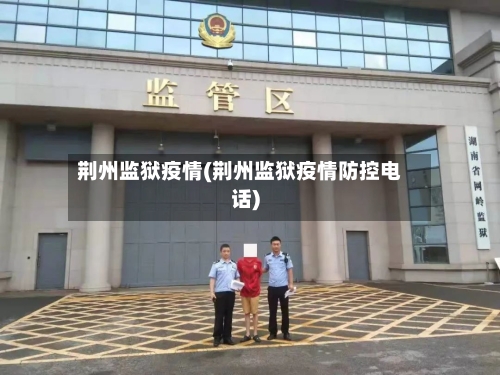 荆州监狱疫情(荆州监狱疫情防控电话)