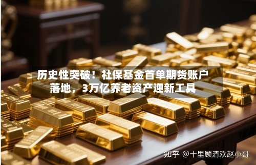 历史性突破！社保基金首单期货账户落地，3万亿养老资产迎新工具-第2张图片