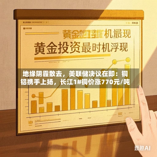 地缘阴霾散去，美联储决议在即：铜铝携手上扬，长江1#铜价涨770元/吨-第1张图片
