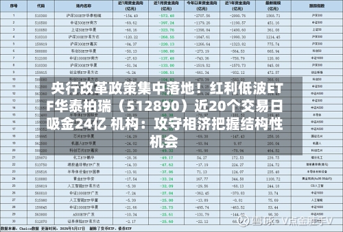 央行改革政策集中落地！红利低波ETF华泰柏瑞（512890）近20个交易日吸金24亿 机构：攻守相济把握结构性机会