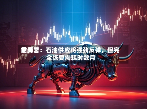 世界能源署：石油供应将强劲反弹	，但完全恢复需耗时数月-第2张图片