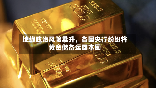 地缘政治风险攀升，各国央行纷纷将黄金储备运回本国-第1张图片