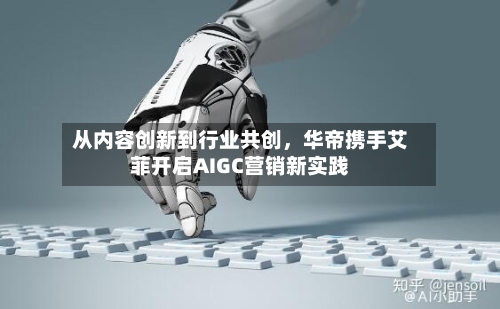 从内容创新到行业共创	，华帝携手艾菲开启AIGC营销新实践-第3张图片