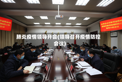 肺炎疫情领导开会(领导召开疫情防控会议)-第3张图片