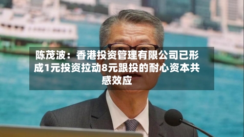 陈茂波：香港投资管理有限公司已形成1元投资拉动8元跟投的耐心资本共感效应
