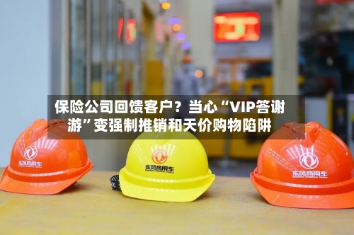 保险公司回馈客户?当心“VIP答谢游”变强制推销和天价购物陷阱
