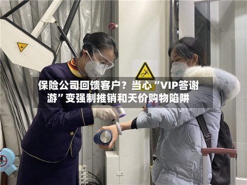 保险公司回馈客户？当心“VIP答谢游	”变强制推销和天价购物陷阱-第3张图片