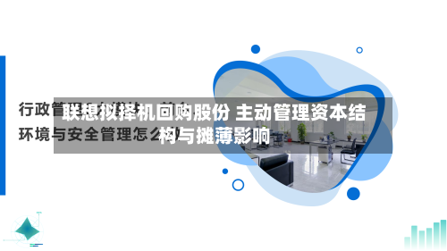 联想拟择机回购股份 主动管理资本结构与摊薄影响-第2张图片