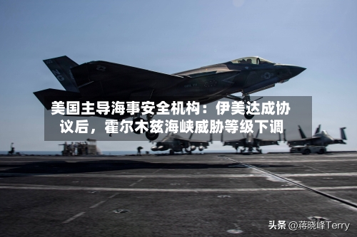 美国主导海事安全机构：伊美达成协议后，霍尔木兹海峡威胁等级下调