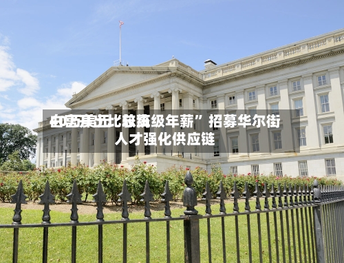 白宫开出比较高
40万美元“总统级年薪” 招募华尔街人才强化供应链