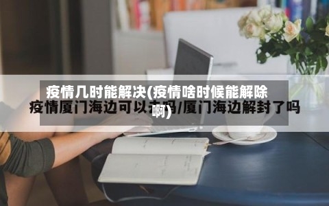 疫情几时能解决(疫情啥时候能解除啊)