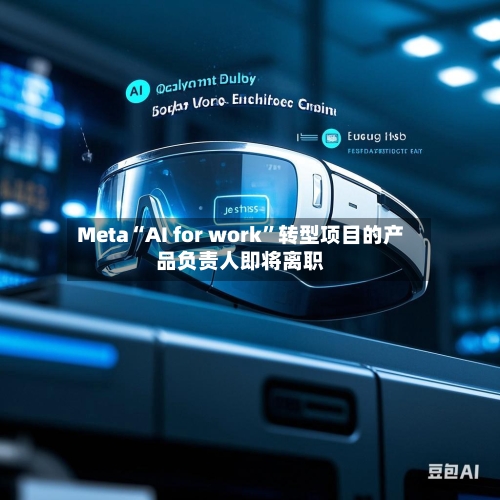Meta“AI for work”转型项目的产品负责人即将离职-第3张图片