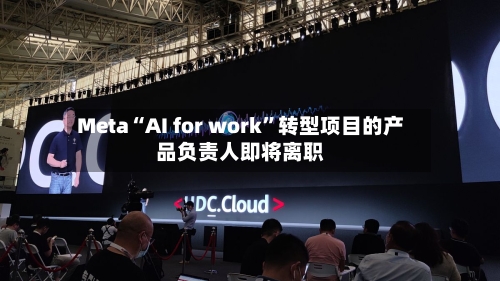 Meta“AI for work”转型项目的产品负责人即将离职