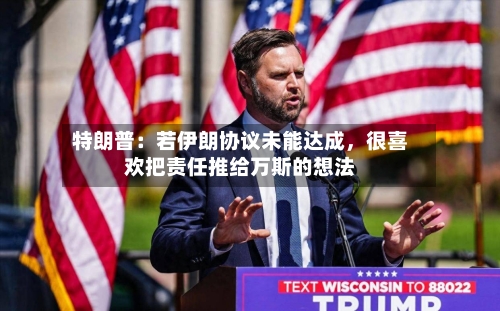 特朗普：若伊朗协议未能达成	，很喜欢把责任推给万斯的想法-第3张图片
