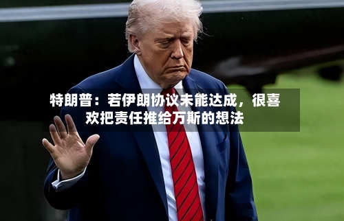 特朗普：若伊朗协议未能达成	，很喜欢把责任推给万斯的想法-第2张图片