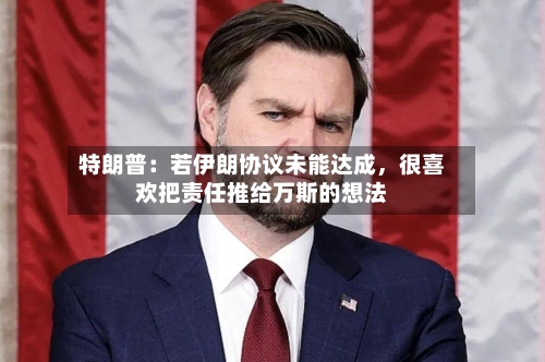 特朗普：若伊朗协议未能达成，很喜欢把责任推给万斯的想法-第1张图片