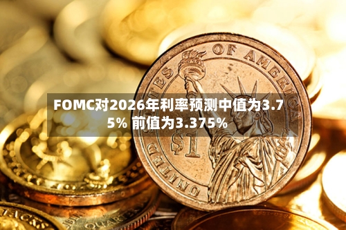 FOMC对2026年利率预测中值为3.75% 前值为3.375%