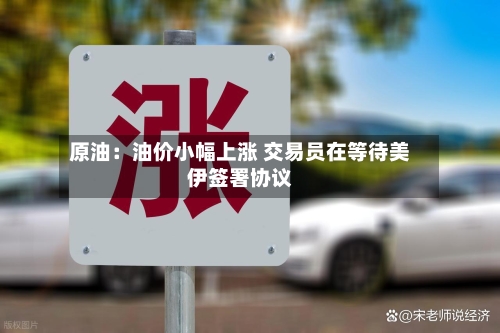 原油:油价小幅上涨 交易员在等待美伊签署协议-第2张图片