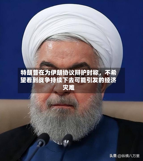 特朗普在为伊朗协议辩护时称，不希望看到战争持续下去可能引发的经济灾难-第3张图片