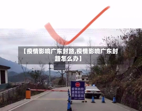 【疫情影响广东封路,疫情影响广东封路怎么办】