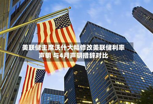 美联储主席沃什大幅修改美联储利率声明 与4月声明措辞对比-第2张图片