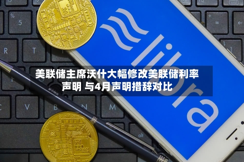 美联储主席沃什大幅修改美联储利率声明 与4月声明措辞对比
